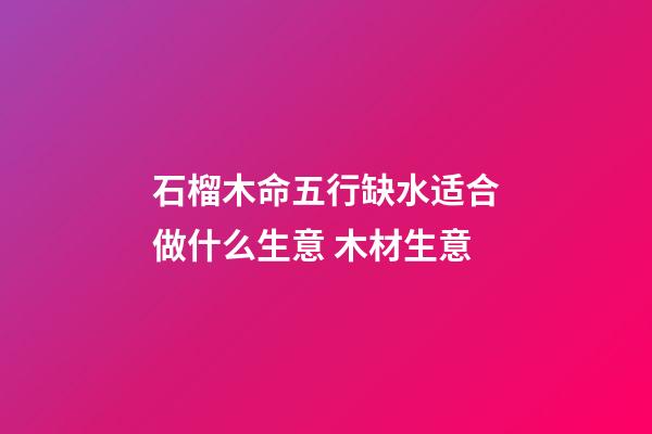 石榴木命五行缺水适合做什么生意 木材生意